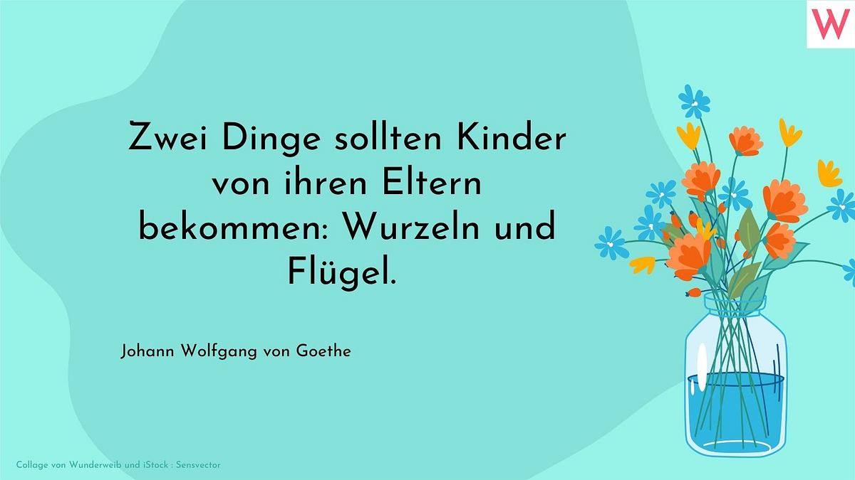 Zwei Dinge sollten Kinder von ihren Eltern bekommen: Wurzeln und Flügel.  Johann Wolfgang von Goethe