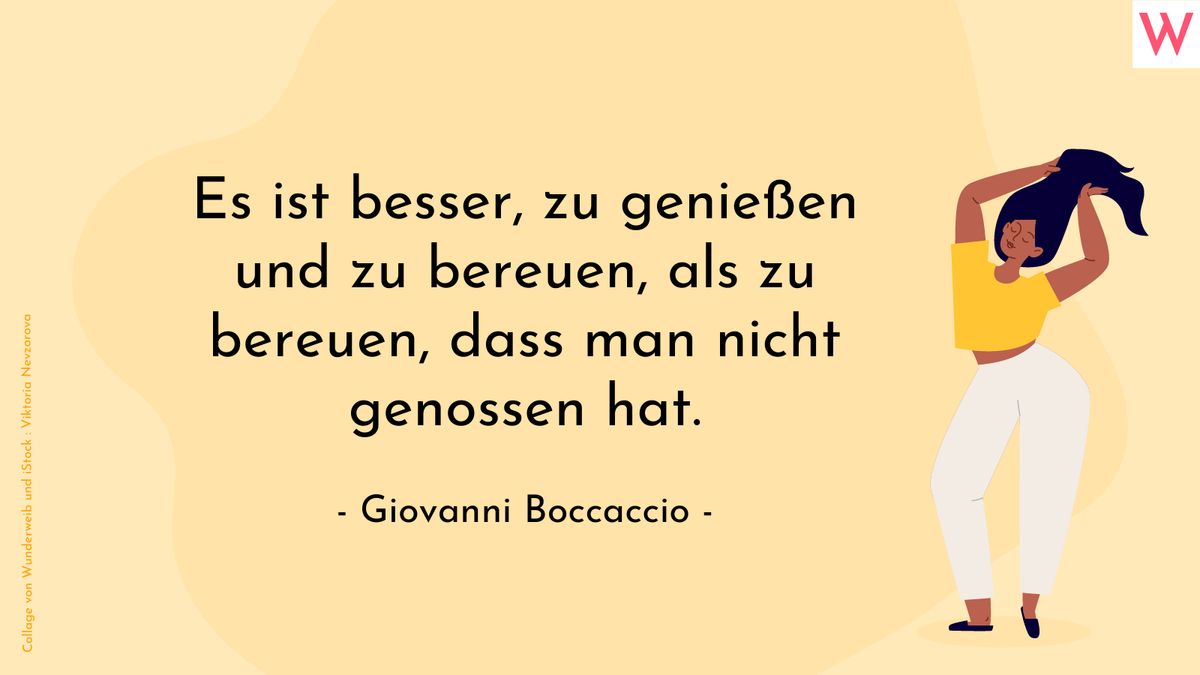 Es ist besser, zu genießen und zu bereuen, als zu bereuen, dass man nicht genossen hat. (Giovanni Boccaccio)