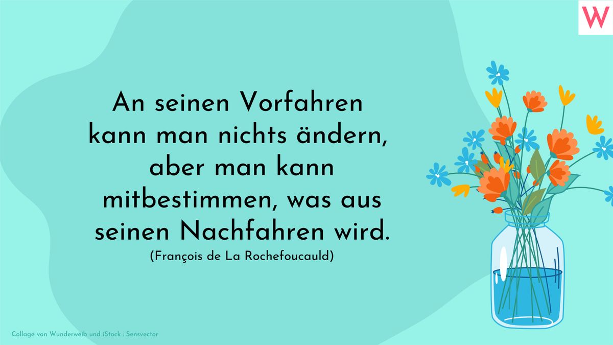 An seinen Vorfahren kann man nichts ändern, aber man kann mitbestimmen, was aus den Nachkommen wird.  François de La Rouchefoucauld